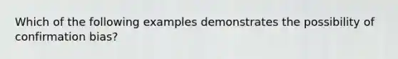 Which of the following examples demonstrates the possibility of confirmation bias?