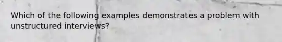 Which of the following examples demonstrates a problem with unstructured interviews?