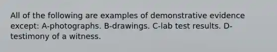 All of the following are examples of demonstrative evidence except: A-photographs. B-drawings. C-lab test results. D-testimony of a witness.