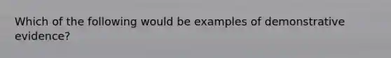 Which of the following would be examples of demonstrative evidence?