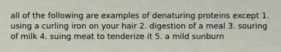 all of the following are examples of denaturing proteins except 1. using a curling iron on your hair 2. digestion of a meal 3. souring of milk 4. suing meat to tenderize it 5. a mild sunburn