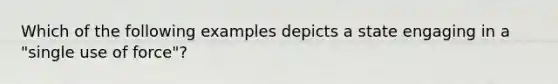 Which of the following examples depicts a state engaging in a "single use of force"?