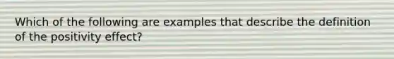 Which of the following are examples that describe the definition of the positivity effect?