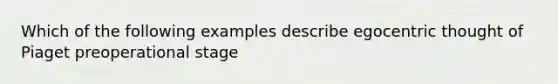 Which of the following examples describe egocentric thought of Piaget preoperational stage