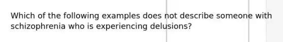 Which of the following examples does not describe someone with schizophrenia who is experiencing delusions?