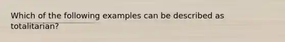 Which of the following examples can be described as totalitarian?