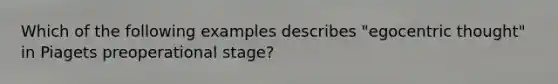 Which of the following examples describes "egocentric thought" in Piagets preoperational stage?