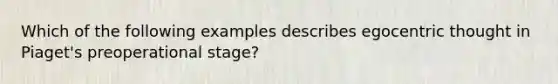 Which of the following examples describes egocentric thought in Piaget's preoperational stage?