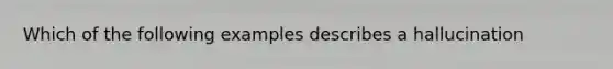 Which of the following examples describes a hallucination