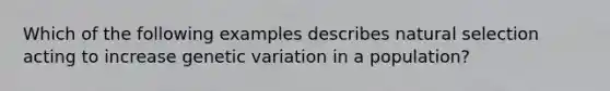 Which of the following examples describes natural selection acting to increase genetic variation in a population?