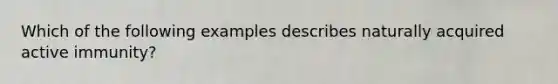 Which of the following examples describes naturally acquired active immunity?