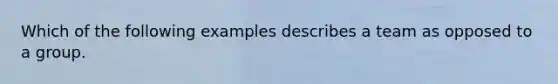 Which of the following examples describes a team as opposed to a group.