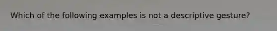 Which of the following examples is not a descriptive gesture?