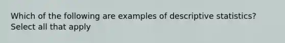 Which of the following are examples of descriptive statistics? Select all that apply