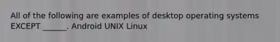 All of the following are examples of desktop operating systems EXCEPT ______. Android UNIX Linux