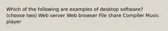 Which of the following are examples of desktop software? (choose two) Web server Web browser File share Compiler Music player