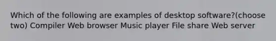 Which of the following are examples of desktop software?(choose two) Compiler Web browser Music player File share Web server