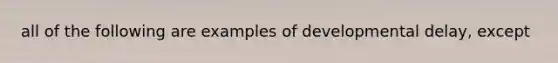 all of the following are examples of developmental delay, except