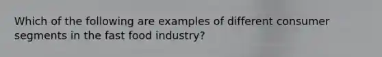 Which of the following are examples of different consumer segments in the fast food industry?