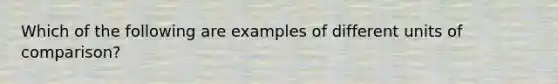 Which of the following are examples of different units of comparison?