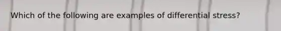 Which of the following are examples of differential stress?