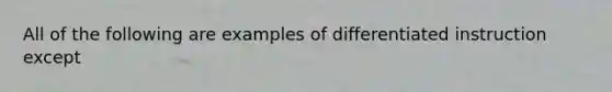 All of the following are examples of differentiated instruction except