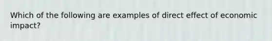 Which of the following are examples of direct effect of economic impact?