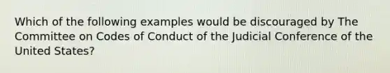 Which of the following examples would be discouraged by The Committee on Codes of Conduct of the Judicial Conference of the United States?