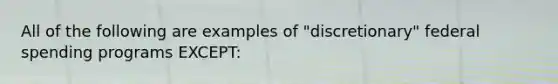 All of the following are examples of "discretionary" federal spending programs EXCEPT: