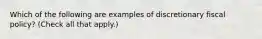 Which of the following are examples of discretionary fiscal​ policy? ​(Check all that​ apply.)