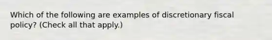 Which of the following are examples of discretionary fiscal​ policy? ​(Check all that​ apply.)