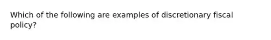 Which of the following are examples of discretionary fiscal​ policy?