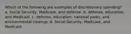 Which of the following are examples of discretionary spending? a. Social Security, Medicare, and defense. b. defense, education, and Medicaid. c. defense, education, national parks, and environmental cleanup. d. Social Security, Medicare, and Medicaid.