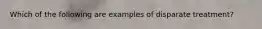 Which of the following are examples of disparate treatment?