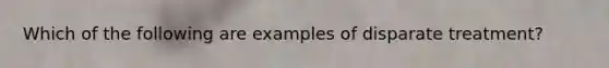 Which of the following are examples of disparate treatment?