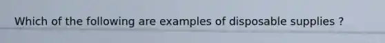 Which of the following are examples of disposable supplies ?