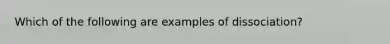 Which of the following are examples of dissociation?