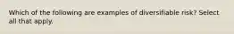 Which of the following are examples of diversifiable risk? Select all that apply.