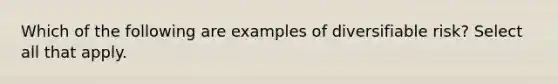 Which of the following are examples of diversifiable risk? Select all that apply.