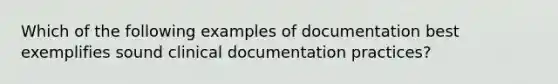 Which of the following examples of documentation best exemplifies sound clinical documentation practices?