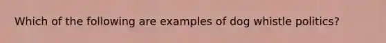 Which of the following are examples of dog whistle politics?