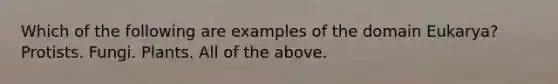 Which of the following are examples of the domain Eukarya? Protists. Fungi. Plants. All of the above.