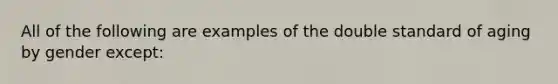 All of the following are examples of the double standard of aging by gender except: