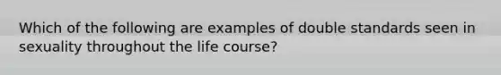 Which of the following are examples of double standards seen in sexuality throughout the life course?