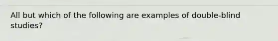 All but which of the following are examples of double-blind studies?