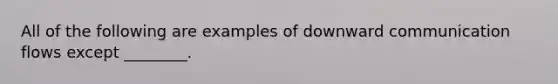 All of the following are examples of downward communication flows except ________.