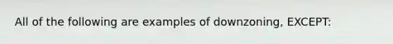 All of the following are examples of downzoning, EXCEPT: