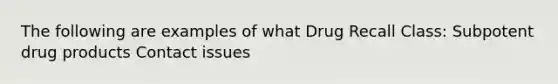 The following are examples of what Drug Recall Class: Subpotent drug products Contact issues