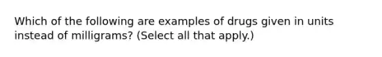 Which of the following are examples of drugs given in units instead of milligrams? (Select all that apply.)