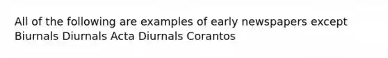 All of the following are examples of early newspapers except Biurnals Diurnals Acta Diurnals Corantos